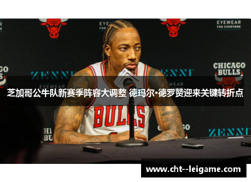 芝加哥公牛队新赛季阵容大调整 德玛尔·德罗赞迎来关键转折点 芝加哥公牛队新赛季阵容大调整 德玛尔·德罗赞迎来关键转折点