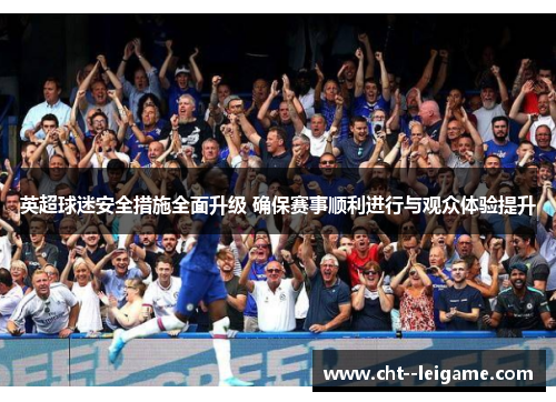 英超球迷安全措施全面升级 确保赛事顺利进行与观众体验提升 英超球迷安全措施全面升级 确保赛事顺利进行与观众体验提升