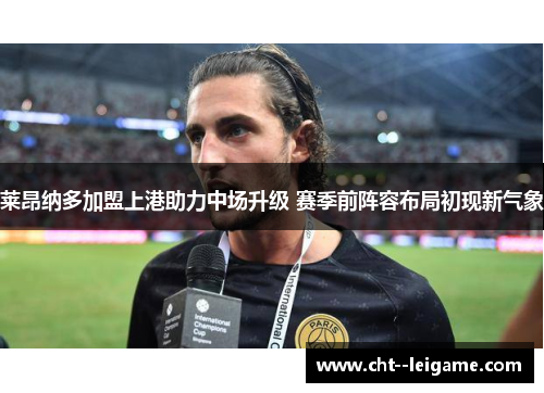 莱昂纳多加盟上港助力中场升级 赛季前阵容布局初现新气象