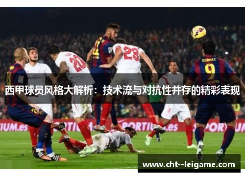 西甲球员风格大解析：技术流与对抗性并存的精彩表现