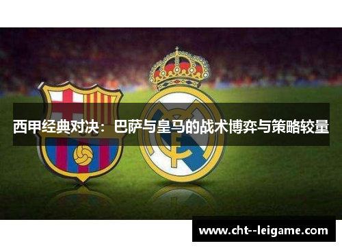 西甲经典对决：巴萨与皇马的战术博弈与策略较量