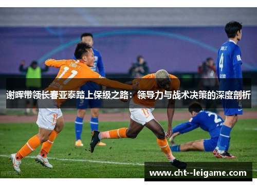 谢晖带领长春亚泰踏上保级之路：领导力与战术决策的深度剖析