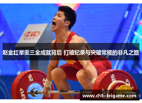 赵金红举重三金成就背后 打破纪录与突破常规的非凡之路