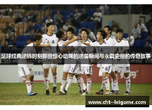 足球经典逆转时刻那些惊心动魄的逆袭瞬间与永载史册的传奇故事