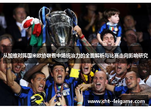 从加维对阵国米欧协联看中场统治力的全面解析与比赛走向影响研究