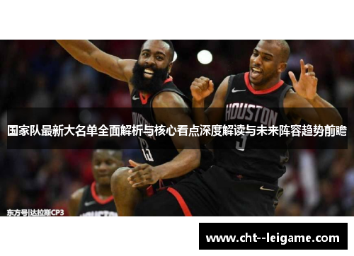 国家队最新大名单全面解析与核心看点深度解读与未来阵容趋势前瞻 国家队最新大名单全面解析与核心看点深度解读与未来阵容趋势前瞻