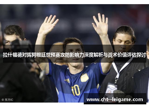 拉什福德对阵阿根廷世预赛攻防影响力深度解析与战术价值评估探讨