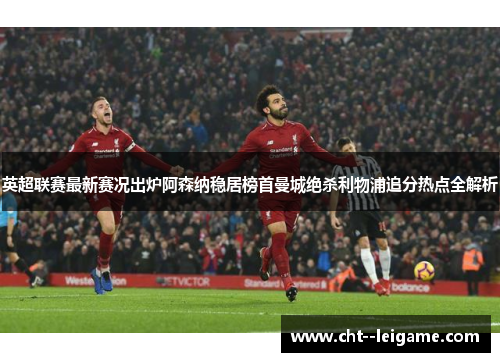 英超联赛最新赛况出炉阿森纳稳居榜首曼城绝杀利物浦追分热点全解析