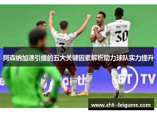 阿森纳加速引援的五大关键因素解析助力球队实力提升