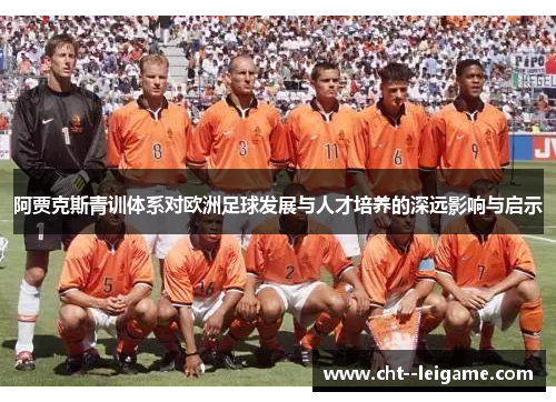 阿贾克斯青训体系对欧洲足球发展与人才培养的深远影响与启示 阿贾克斯青训体系对欧洲足球发展与人才培养的深远影响与启示