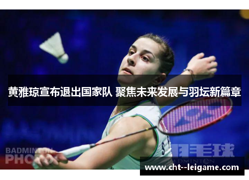 黄雅琼宣布退出国家队 聚焦未来发展与羽坛新篇章 黄雅琼宣布退出国家队 聚焦未来发展与羽坛新篇章