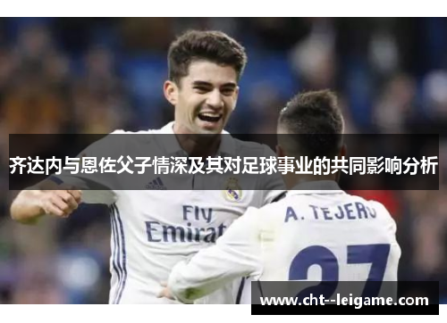 齐达内与恩佐父子情深及其对足球事业的共同影响分析 齐达内与恩佐父子情深及其对足球事业的共同影响分析