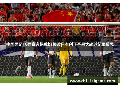 中国男足18强赛客场0比7惨败日本创正赛最大输球纪录反思
