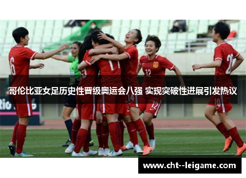 哥伦比亚女足历史性晋级奥运会八强 实现突破性进展引发热议