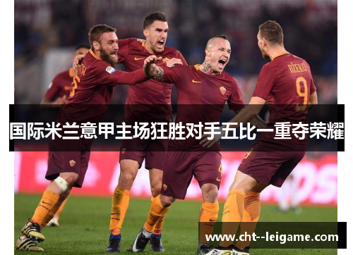 国际米兰意甲主场狂胜对手五比一重夺荣耀