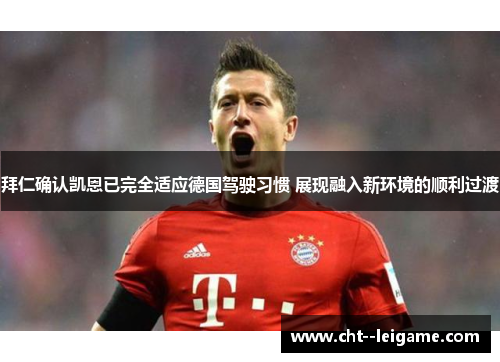 拜仁确认凯恩已完全适应德国驾驶习惯 展现融入新环境的顺利过渡 拜仁确认凯恩已完全适应德国驾驶习惯 展现融入新环境的顺利过渡