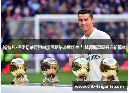 斯特凡·巴伊切蒂奇租借加盟萨尔茨堡红牛 与林德斯重聚开启新篇章 斯特凡·巴伊切蒂奇租借加盟萨尔茨堡红牛 与林德斯重聚开启新篇章