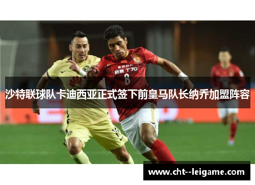 沙特联球队卡迪西亚正式签下前皇马队长纳乔加盟阵容 沙特联球队卡迪西亚正式签下前皇马队长纳乔加盟阵容