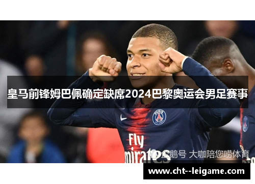 皇马前锋姆巴佩确定缺席2024巴黎奥运会男足赛事