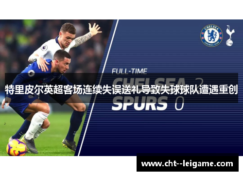 特里皮尔英超客场连续失误送礼导致失球球队遭遇重创