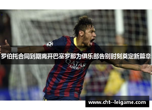 罗伯托合同到期离开巴塞罗那为俱乐部告别时刻奠定新篇章