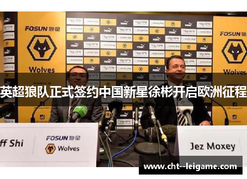 英超狼队正式签约中国新星徐彬开启欧洲征程 英超狼队正式签约中国新星徐彬开启欧洲征程
