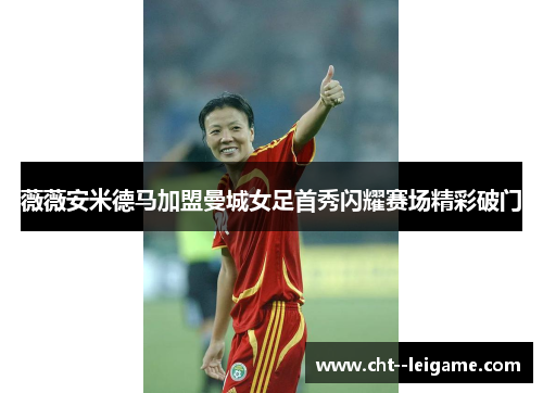 薇薇安米德马加盟曼城女足首秀闪耀赛场精彩破门 薇薇安米德马加盟曼城女足首秀闪耀赛场精彩破门