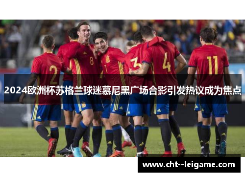 2024欧洲杯苏格兰球迷慕尼黑广场合影引发热议成为焦点 2024欧洲杯苏格兰球迷慕尼黑广场合影引发热议成为焦点