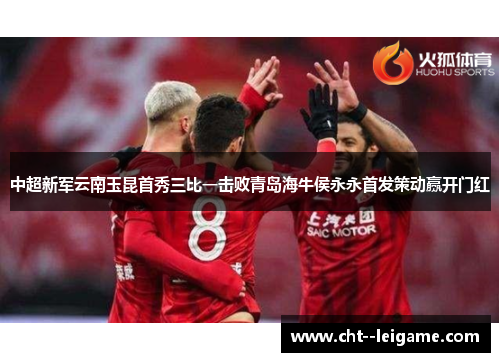 中超新军云南玉昆首秀三比一击败青岛海牛侯永永首发策动赢开门红 中超新军云南玉昆首秀三比一击败青岛海牛侯永永首发策动赢开门红