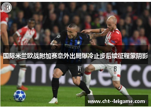 国际米兰欧战附加赛意外出局爆冷止步后续征程蒙阴影