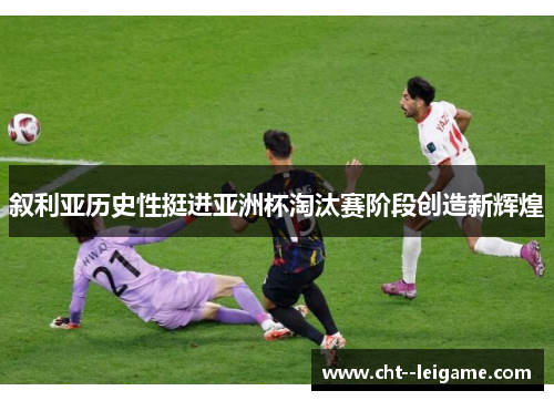 叙利亚历史性挺进亚洲杯淘汰赛阶段创造新辉煌 叙利亚历史性挺进亚洲杯淘汰赛阶段创造新辉煌
