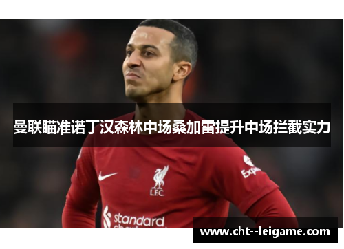 曼联瞄准诺丁汉森林中场桑加雷提升中场拦截实力