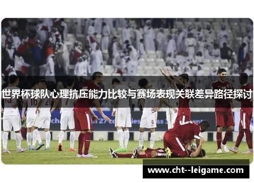 世界杯球队心理抗压能力比较与赛场表现关联差异路径探讨
