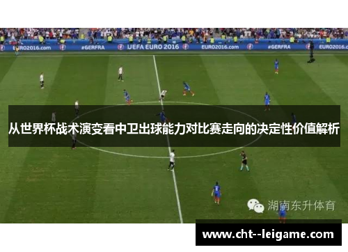 从世界杯战术演变看中卫出球能力对比赛走向的决定性价值解析