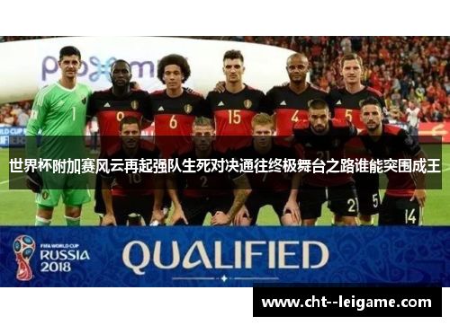 世界杯附加赛风云再起强队生死对决通往终极舞台之路谁能突围成王