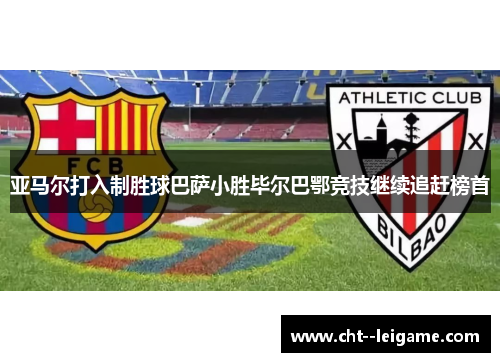 亚马尔打入制胜球巴萨小胜毕尔巴鄂竞技继续追赶榜首