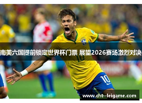 南美六国提前锁定世界杯门票 展望2026赛场激烈对决 南美六国提前锁定世界杯门票 展望2026赛场激烈对决