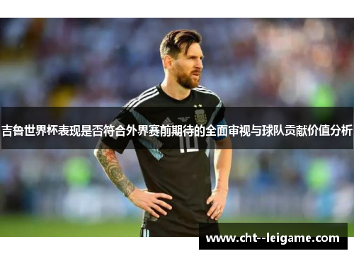 吉鲁世界杯表现是否符合外界赛前期待的全面审视与球队贡献价值分析 吉鲁世界杯表现是否符合外界赛前期待的全面审视与球队贡献价值分析