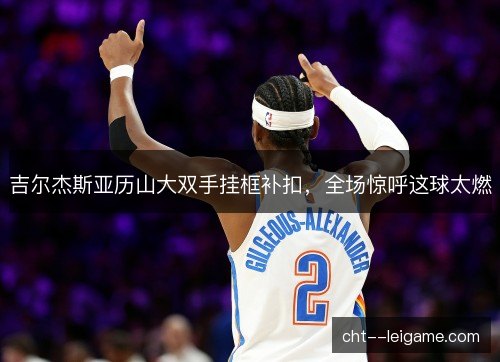 吉尔杰斯亚历山大双手挂框补扣，全场惊呼这球太燃