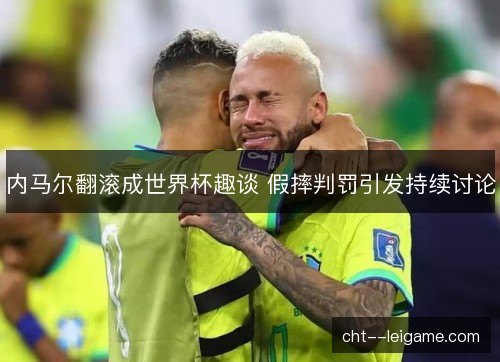 内马尔翻滚成世界杯趣谈 假摔判罚引发持续讨论 内马尔翻滚成世界杯趣谈 假摔判罚引发持续讨论